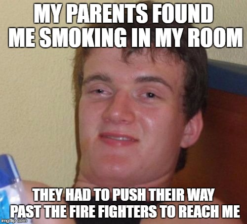 He's out of intensive care and will make a full recovery for his next meme | MY PARENTS FOUND ME SMOKING IN MY ROOM; THEY HAD TO PUSH THEIR WAY PAST THE FIRE FIGHTERS TO REACH ME | image tagged in memes,10 guy | made w/ Imgflip meme maker