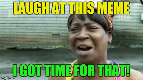 Ain't Nobody Got Time For That Meme | LAUGH AT THIS MEME I GOT TIME FOR THAT! | image tagged in memes,aint nobody got time for that | made w/ Imgflip meme maker