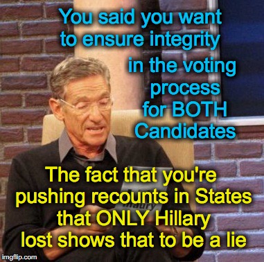 Maury Lie Detector | You said you want to ensure integrity; in the voting process for BOTH Candidates; The fact that you're pushing recounts in States that ONLY Hillary lost shows that to be a lie | image tagged in memes,maury lie detector | made w/ Imgflip meme maker