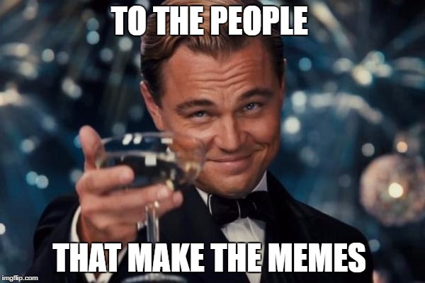 Leonardo Dicaprio Cheers Meme | TO THE PEOPLE; THAT MAKE THE MEMES | image tagged in memes,leonardo dicaprio cheers | made w/ Imgflip meme maker