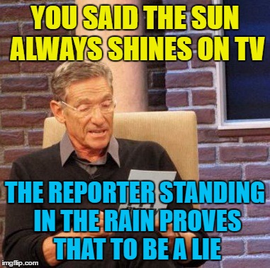 It just came to me in an "A-ha" moment :) | YOU SAID THE SUN ALWAYS SHINES ON TV; THE REPORTER STANDING IN THE RAIN PROVES THAT TO BE A LIE | image tagged in memes,maury lie detector,music,a-ha,80s music,tv | made w/ Imgflip meme maker