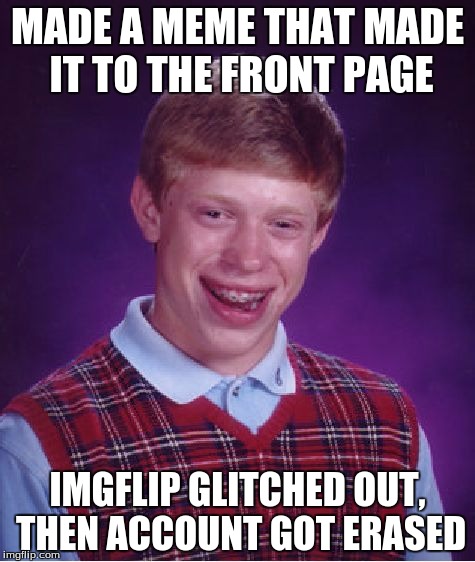 Bad Luck Brian | MADE A MEME THAT MADE IT TO THE FRONT PAGE; IMGFLIP GLITCHED OUT, THEN ACCOUNT GOT ERASED | image tagged in memes,bad luck brian,imgflip,funny,front page | made w/ Imgflip meme maker