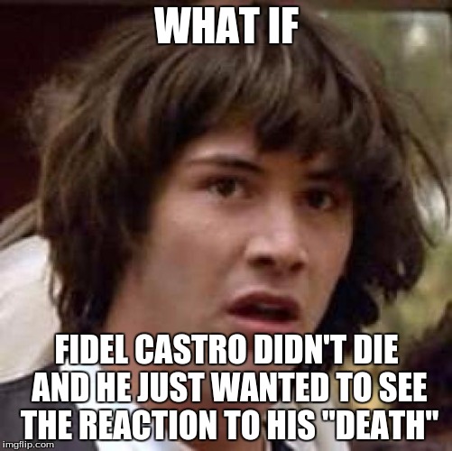 Conspiracy Keanu | WHAT IF; FIDEL CASTRO DIDN'T DIE AND HE JUST WANTED TO SEE THE REACTION TO HIS "DEATH" | image tagged in memes,conspiracy keanu | made w/ Imgflip meme maker