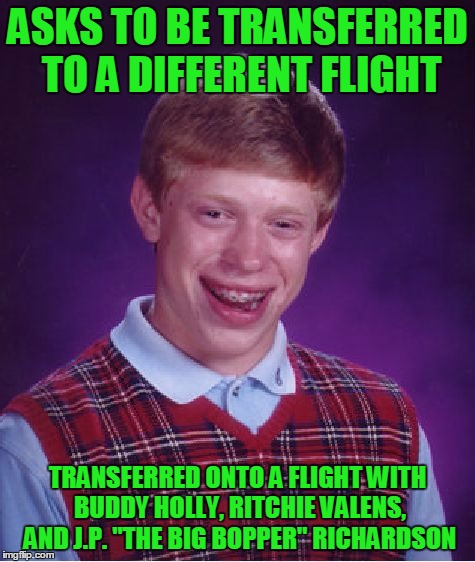 Bad Luck Brian Meme | ASKS TO BE TRANSFERRED TO A DIFFERENT FLIGHT TRANSFERRED ONTO A FLIGHT WITH BUDDY HOLLY, RITCHIE VALENS, AND J.P. "THE BIG BOPPER" RICHARDSO | image tagged in memes,bad luck brian | made w/ Imgflip meme maker
