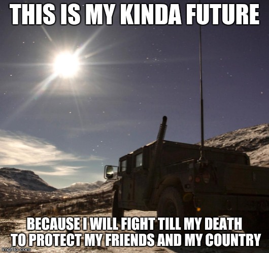 my life | THIS IS MY KINDA FUTURE; BECAUSE I WILL FIGHT TILL MY DEATH TO PROTECT MY FRIENDS AND MY COUNTRY | image tagged in memes | made w/ Imgflip meme maker