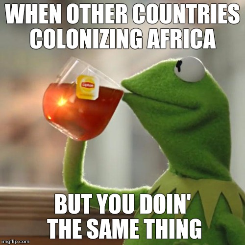 But That's None Of My Business Meme | WHEN OTHER COUNTRIES COLONIZING AFRICA; BUT YOU DOIN' THE SAME THING | image tagged in memes,but thats none of my business,kermit the frog | made w/ Imgflip meme maker