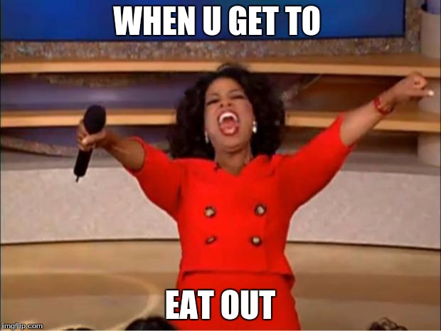 Oprah You Get A | WHEN U GET TO; EAT OUT | image tagged in memes,oprah you get a | made w/ Imgflip meme maker