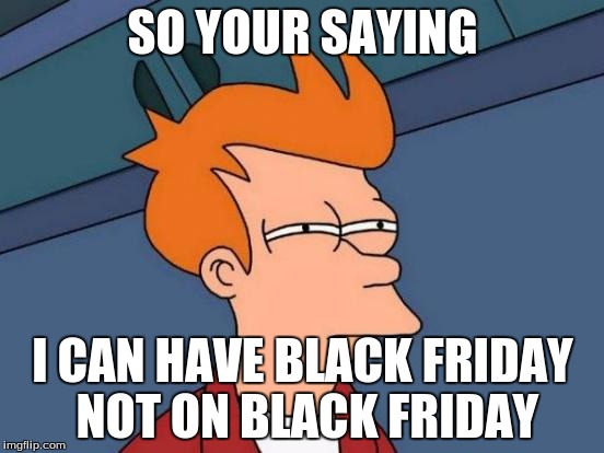 Futurama Fry | SO YOUR SAYING; I CAN HAVE BLACK FRIDAY NOT ON BLACK FRIDAY | image tagged in memes,futurama fry | made w/ Imgflip meme maker