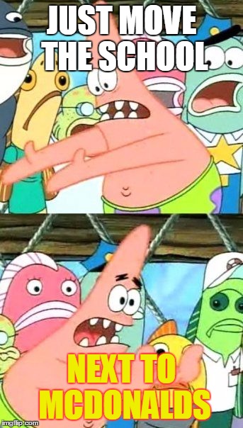 Put It Somewhere Else Patrick | JUST MOVE THE SCHOOL; NEXT TO MCDONALDS | image tagged in memes,put it somewhere else patrick | made w/ Imgflip meme maker