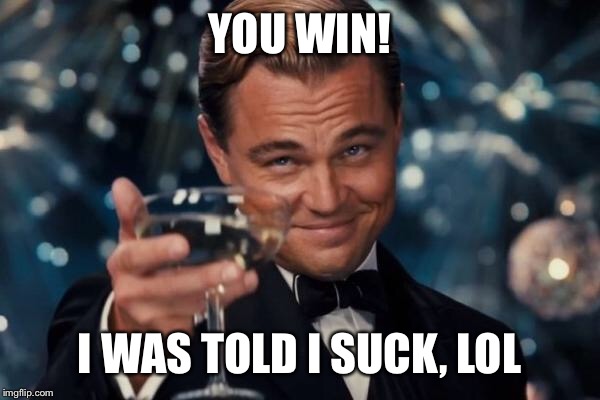 Leonardo Dicaprio Cheers Meme | YOU WIN! I WAS TOLD I SUCK, LOL | image tagged in memes,leonardo dicaprio cheers | made w/ Imgflip meme maker