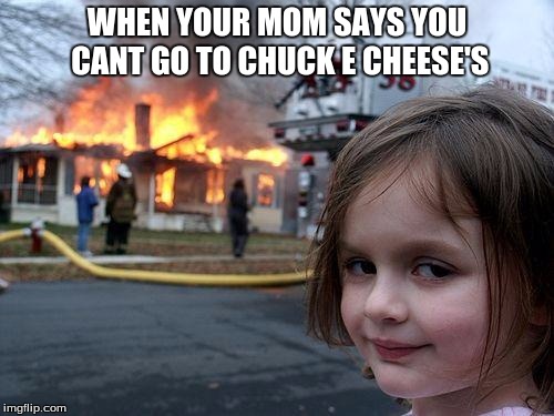 Disaster Girl Meme | WHEN YOUR MOM SAYS YOU CANT GO TO CHUCK E CHEESE'S | image tagged in memes,disaster girl | made w/ Imgflip meme maker