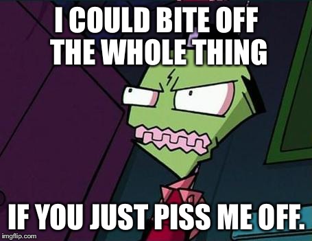 Angry Zim | I COULD BITE OFF THE WHOLE THING IF YOU JUST PISS ME OFF. | image tagged in angry zim | made w/ Imgflip meme maker