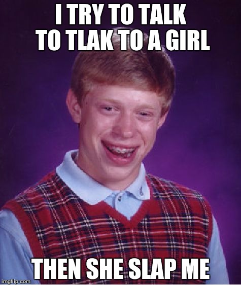Bad Luck Brian | I TRY TO TALK TO TLAK TO A GIRL; THEN SHE SLAP ME | image tagged in memes,bad luck brian | made w/ Imgflip meme maker