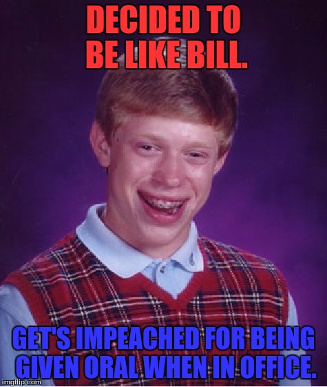 DECIDED TO BE LIKE BILL. GET'S IMPEACHED FOR BEING GIVEN ORAL WHEN IN OFFICE. | image tagged in memes,bad luck brian | made w/ Imgflip meme maker