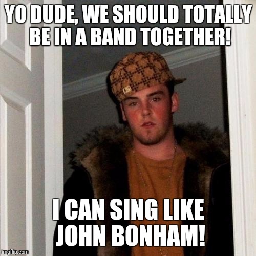 YO DUDE, WE SHOULD TOTALLY BE IN A BAND TOGETHER! I CAN SING LIKE JOHN BONHAM! | made w/ Imgflip meme maker