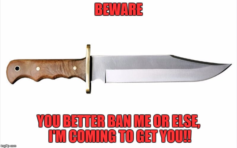 deadly out of control knife | BEWARE; YOU BETTER BAN ME OR ELSE, I'M COMING TO GET YOU!! | image tagged in knife | made w/ Imgflip meme maker
