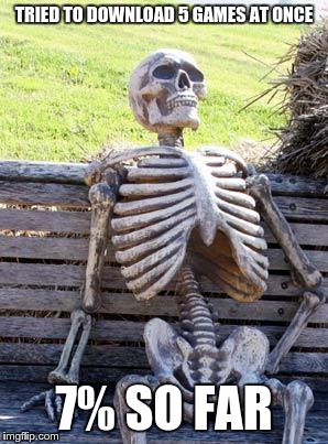 Waiting Skeleton |  TRIED TO DOWNLOAD 5 GAMES AT ONCE; 7% SO FAR | image tagged in memes,waiting skeleton | made w/ Imgflip meme maker
