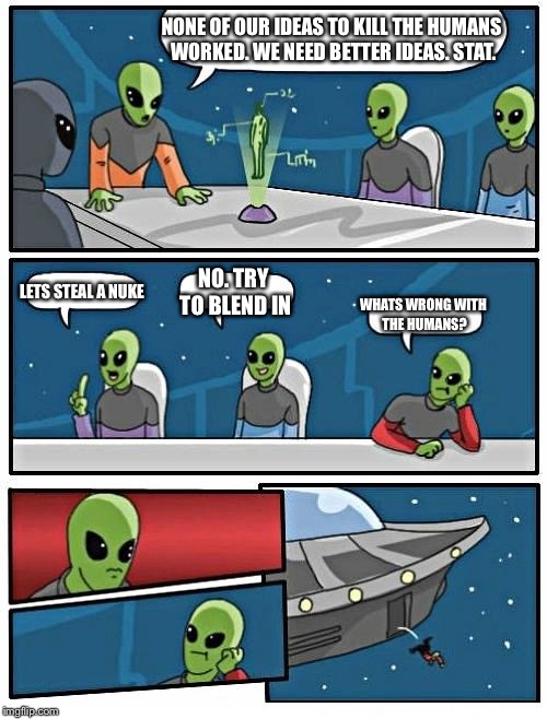 Alien Meeting Suggestion | NONE OF OUR IDEAS TO KILL THE HUMANS WORKED. WE NEED BETTER IDEAS. STAT. LETS STEAL A NUKE; NO. TRY TO BLEND IN; WHATS WRONG WITH THE HUMANS? | image tagged in memes,alien meeting suggestion | made w/ Imgflip meme maker