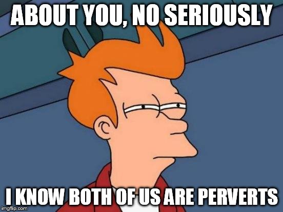 Futurama Fry Meme | ABOUT YOU, NO SERIOUSLY; I KNOW BOTH OF US ARE PERVERTS | image tagged in memes,futurama fry | made w/ Imgflip meme maker