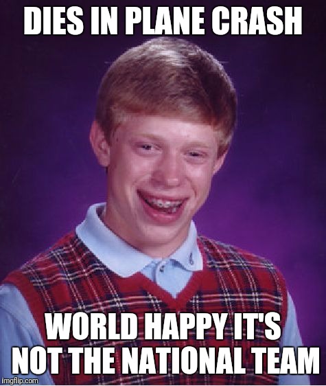 Bad Luck Brian Meme | DIES IN PLANE CRASH; WORLD HAPPY IT'S NOT THE NATIONAL TEAM | image tagged in memes,bad luck brian | made w/ Imgflip meme maker