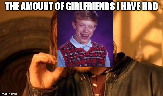 One Does Not Simply Meme | THE AMOUNT OF GIRLFRIENDS I HAVE HAD | image tagged in memes,one does not simply | made w/ Imgflip meme maker