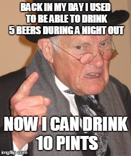 Back In My Day Meme | BACK IN MY DAY I USED TO BE ABLE TO DRINK 5 BEERS DURING A NIGHT OUT NOW I CAN DRINK 10 PINTS | image tagged in memes,back in my day | made w/ Imgflip meme maker