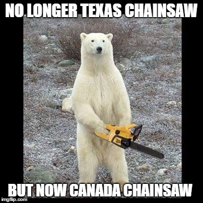 Chainsaw Bear | NO LONGER TEXAS CHAINSAW; BUT NOW CANADA CHAINSAW | image tagged in memes,chainsaw bear | made w/ Imgflip meme maker