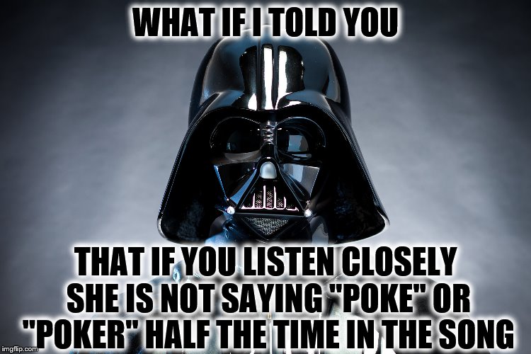 Darth Vader | WHAT IF I TOLD YOU THAT IF YOU LISTEN CLOSELY SHE IS NOT SAYING "POKE" OR "POKER" HALF THE TIME IN THE SONG | image tagged in darth vader | made w/ Imgflip meme maker