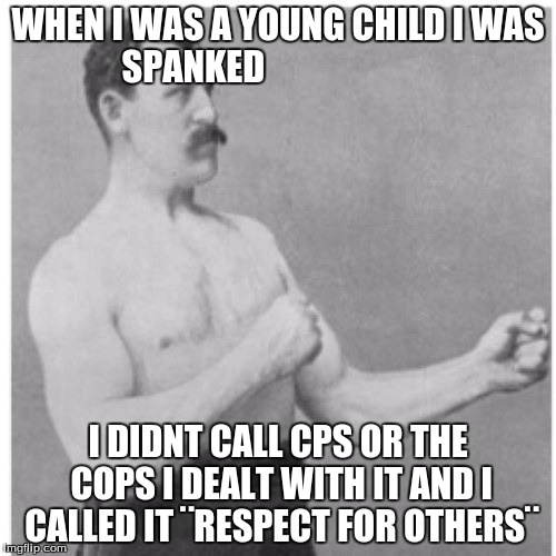 Overly Manly Man | WHEN I WAS A YOUNG CHILD I WAS SPANKED; I DIDNT CALL CPS OR THE COPS I DEALT WITH IT AND I CALLED IT ¨RESPECT FOR OTHERS¨ | image tagged in memes,overly manly man | made w/ Imgflip meme maker