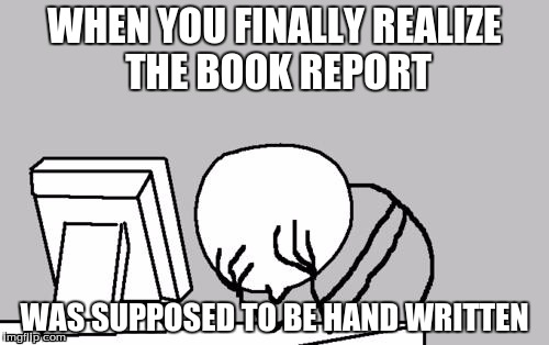 Computer Guy Facepalm Meme | WHEN YOU FINALLY REALIZE THE BOOK REPORT; WAS SUPPOSED TO BE HAND WRITTEN | image tagged in memes,computer guy facepalm | made w/ Imgflip meme maker