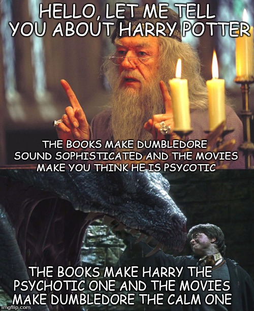 HELLO, LET ME TELL YOU ABOUT HARRY POTTER; THE BOOKS MAKE DUMBLEDORE SOUND SOPHISTICATED AND THE MOVIES MAKE YOU THINK HE IS PSYCOTIC; THE BOOKS MAKE HARRY THE PSYCHOTIC ONE AND THE MOVIES MAKE DUMBLEDORE THE CALM ONE | image tagged in harry potter | made w/ Imgflip meme maker