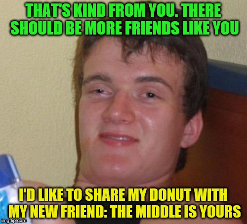 10 Guy Meme | THAT'S KIND FROM YOU. THERE SHOULD BE MORE FRIENDS LIKE YOU I'D LIKE TO SHARE MY DONUT WITH MY NEW FRIEND: THE MIDDLE IS YOURS | image tagged in memes,10 guy | made w/ Imgflip meme maker