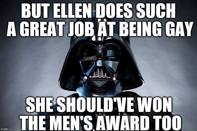 Darth Vader | BUT ELLEN DOES SUCH A GREAT JOB AT BEING GAY SHE SHOULD'VE WON THE MEN'S AWARD TOO | image tagged in darth vader | made w/ Imgflip meme maker