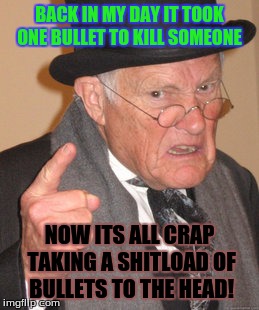 Back In My Day | BACK IN MY DAY IT TOOK ONE BULLET TO KILL SOMEONE; NOW ITS ALL CRAP TAKING A SHITLOAD OF BULLETS TO THE HEAD! | image tagged in memes,back in my day | made w/ Imgflip meme maker