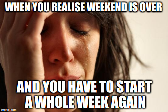 First World Problems | WHEN YOU REALISE WEEKEND IS OVER; AND YOU HAVE TO START A WHOLE WEEK AGAIN | image tagged in memes,first world problems | made w/ Imgflip meme maker