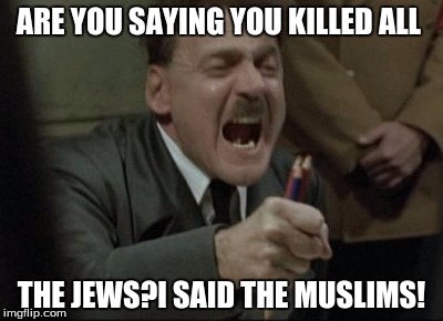 Hitler Downfall | ARE YOU SAYING YOU KILLED ALL; THE JEWS?I SAID THE MUSLIMS! | image tagged in hitler downfall | made w/ Imgflip meme maker