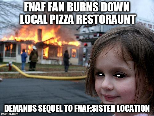 Disaster Girl | FNAF FAN BURNS DOWN LOCAL PIZZA RESTORAUNT; DEMANDS SEQUEL TO FNAF:SISTER LOCATION | image tagged in memes,disaster girl | made w/ Imgflip meme maker