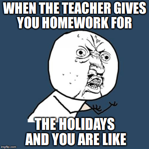 Y U No | WHEN THE TEACHER GIVES YOU HOMEWORK FOR; THE HOLIDAYS AND YOU ARE LIKE | image tagged in memes,y u no | made w/ Imgflip meme maker