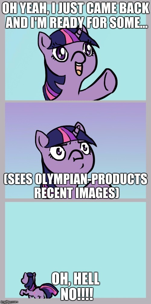 OH YEAH, I JUST CAME BACK AND I'M READY FOR SOME... (SEES OLYMPIAN-PRODUCTS RECENT IMAGES); OH, HELL NO!!!! | made w/ Imgflip meme maker