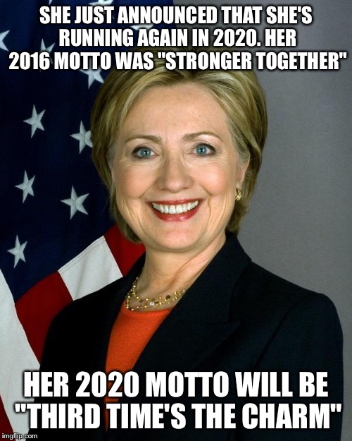 Hillary Clinton | SHE JUST ANNOUNCED THAT SHE'S RUNNING AGAIN IN 2020. HER 2016 MOTTO WAS "STRONGER TOGETHER"; HER 2020 MOTTO WILL BE "THIRD TIME'S THE CHARM" | image tagged in memes,hillary clinton | made w/ Imgflip meme maker