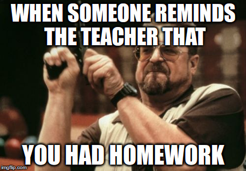 Am I The Only One Around Here | WHEN SOMEONE REMINDS THE TEACHER THAT; YOU HAD HOMEWORK | image tagged in memes,am i the only one around here | made w/ Imgflip meme maker