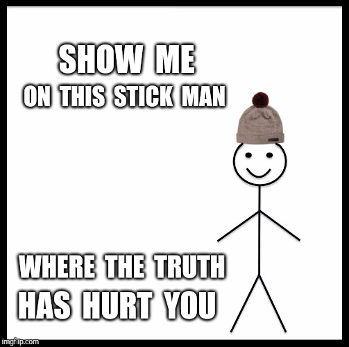 Dispense these pics of Bill at Safe Spaces  | SHOW  ME; ON  THIS  STICK  MAN; WHERE  THE  TRUTH; HAS  HURT  YOU | image tagged in memes,be like bill,safe space,snowflakes,truth hurts,truth | made w/ Imgflip meme maker