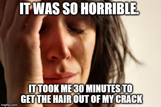 First World Problems | IT WAS SO HORRIBLE. IT TOOK ME 30 MINUTES TO GET THE HAIR OUT OF MY CRACK | image tagged in memes,first world problems | made w/ Imgflip meme maker