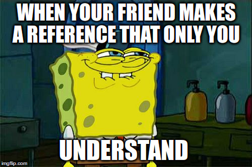 Don't You Squidward | WHEN YOUR FRIEND MAKES A REFERENCE THAT ONLY YOU; UNDERSTAND | image tagged in memes,dont you squidward | made w/ Imgflip meme maker