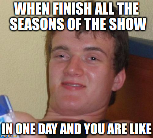 10 Guy | WHEN FINISH ALL THE SEASONS OF THE SHOW; IN ONE DAY AND YOU ARE LIKE | image tagged in memes,10 guy | made w/ Imgflip meme maker