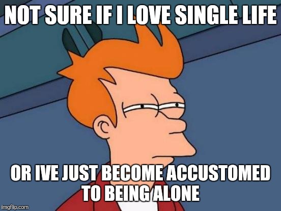 Futurama Fry | NOT SURE IF I LOVE SINGLE LIFE; OR IVE JUST BECOME ACCUSTOMED TO BEING ALONE | image tagged in memes,futurama fry | made w/ Imgflip meme maker