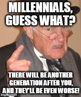 Sad, but true... |  MILLENNIALS, GUESS WHAT? THERE WILL BE ANOTHER GENERATION AFTER YOU, AND THEY'LL BE EVEN WORSE! | image tagged in memes,back in my day,millennials | made w/ Imgflip meme maker