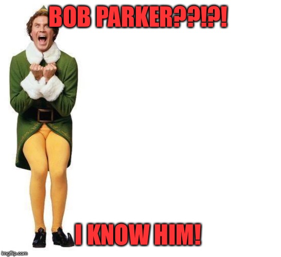 He's almost at the million point mark!!! Follow the link in the comment and give him a boost!  | BOB PARKER??!?! I KNOW HIM! | image tagged in buddy the elf | made w/ Imgflip meme maker