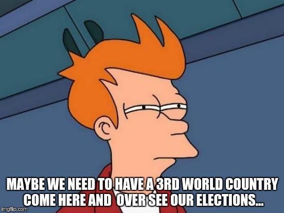 Futurama Fry Meme | MAYBE WE NEED TO HAVE A 3RD WORLD COUNTRY COME HERE AND  OVER SEE OUR ELECTIONS... | image tagged in memes,futurama fry | made w/ Imgflip meme maker