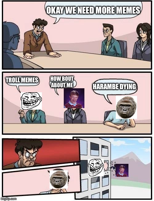 Boardroom Meeting Suggestion Meme | OKAY WE NEED MORE MEMES; TROLL MEMES; HOW BOUT ABOUT ME; HARAMBE DYING | image tagged in memes,boardroom meeting suggestion | made w/ Imgflip meme maker